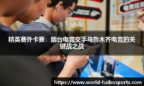 精英赛外卡赛：烟台电竞交手乌鲁木齐电竞的关键战之战