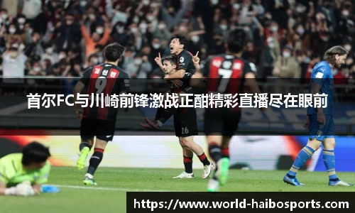 首尔FC与川崎前锋激战正酣精彩直播尽在眼前